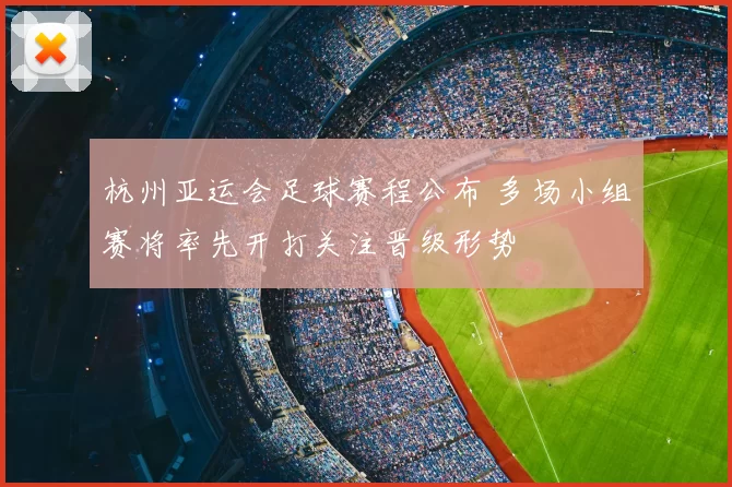 杭州亚运会足球赛程公布 多场小组赛将率先开打关注晋级形势