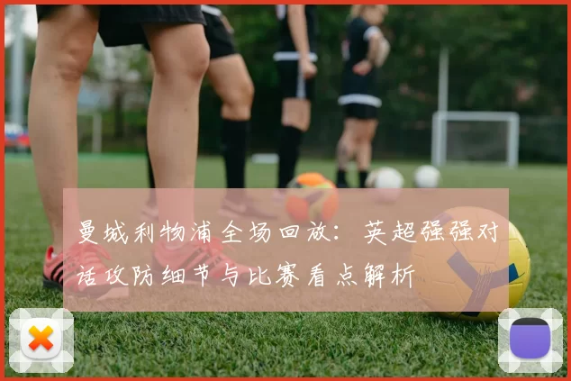 曼城利物浦全场回放:英超强强对话攻防细节与比赛看点解析