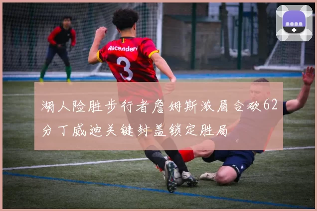 湖人险胜步行者詹姆斯浓眉合砍62分丁威迪关键封盖锁定胜局