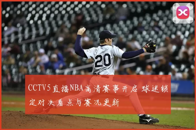 CCTV5直播NBA高清赛事开启 球迷锁定对决看点与赛况更新
