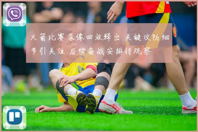 火箭比赛录像回放释出 关键攻防细节引关注 后续备战安排待观察