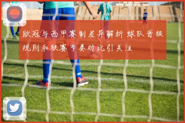欧冠与西甲赛制差异解析 球队晋级规则和联赛节奏对比引关注
