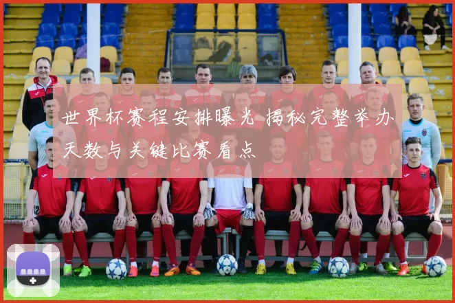 世界杯赛程安排曝光 揭秘完整举办天数与关键比赛看点