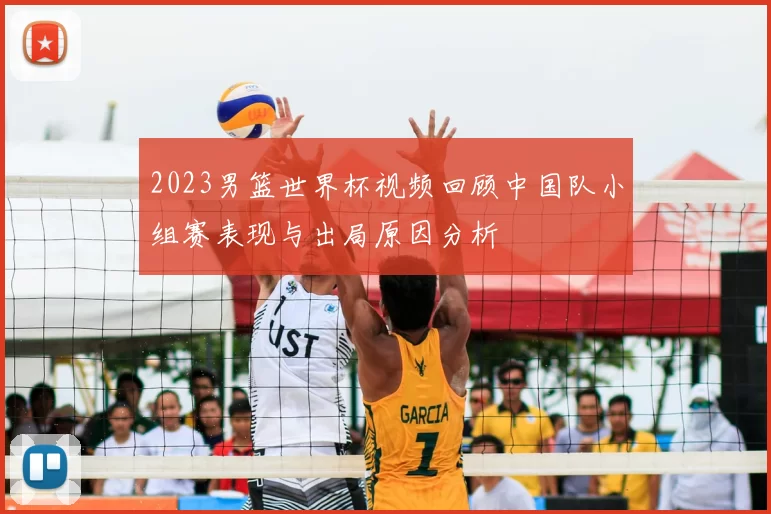 2023男篮世界杯视频回顾中国队小组赛表现与出局原因分析