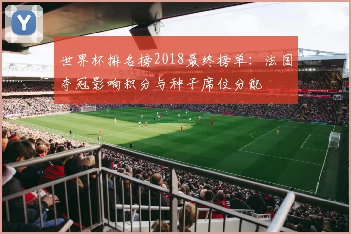 世界杯排名榜2018最终榜单:法国夺冠影响积分与种子席位分配