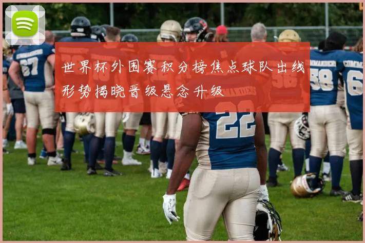世界杯外围赛积分榜焦点球队出线形势揭晓晋级悬念升级