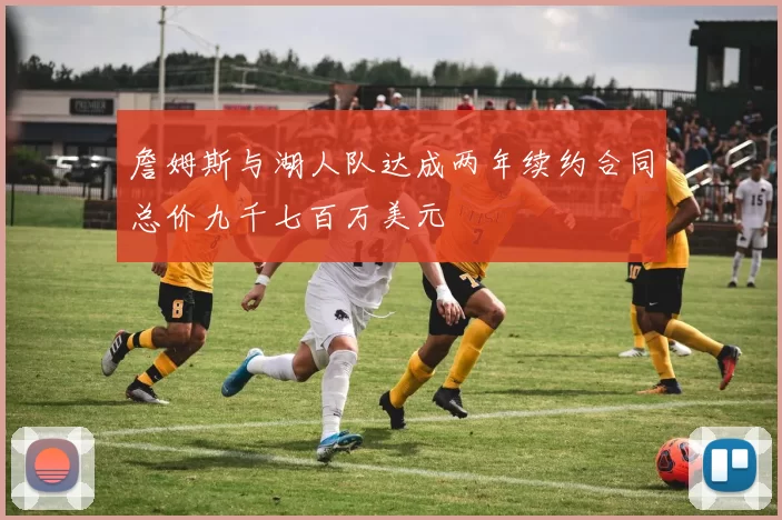 詹姆斯与湖人队达成两年续约合同总价九千七百万美元