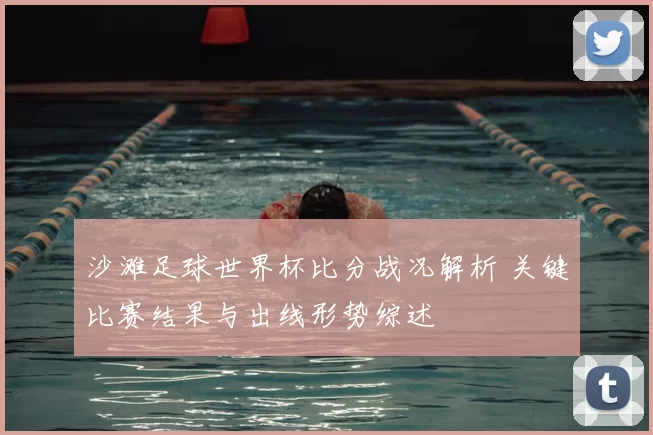 沙滩足球世界杯比分战况解析 关键比赛结果与出线形势综述