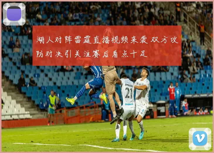 湖人对阵雷霆直播视频来袭 双方攻防对决引关注赛后看点十足