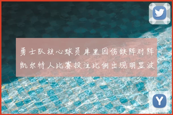 勇士队核心球员库里因伤缺阵对阵凯尔特人比赛投注比例出现明显波动