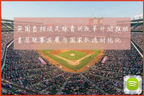 英国首相谈足球青训改革计划推动基层联赛发展与国家队选材优化