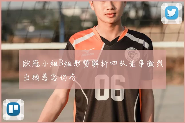 欧冠小组B组形势解析四队竞争激烈出线悬念仍存