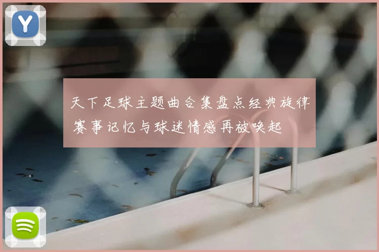 天下足球主题曲合集盘点经典旋律 赛事记忆与球迷情感再被唤起