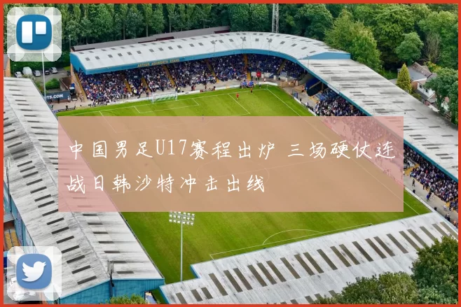 中国男足U17赛程出炉 三场硬仗连战日韩沙特冲击出线