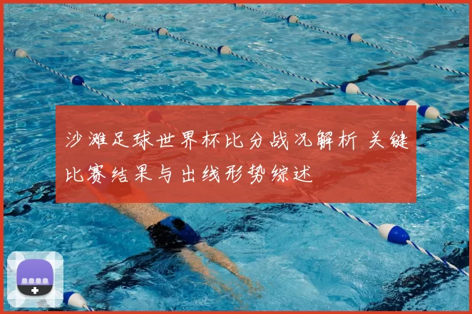 沙滩足球世界杯比分战况解析 关键比赛结果与出线形势综述