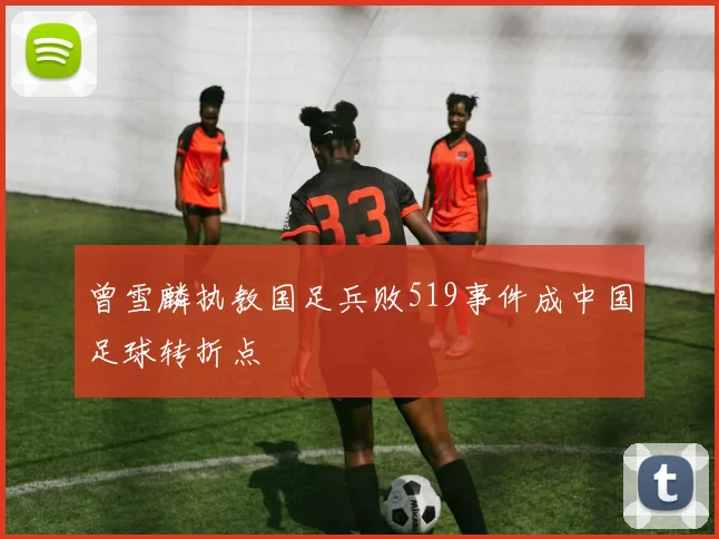 曾雪麟执教国足兵败519事件成中国足球转折点