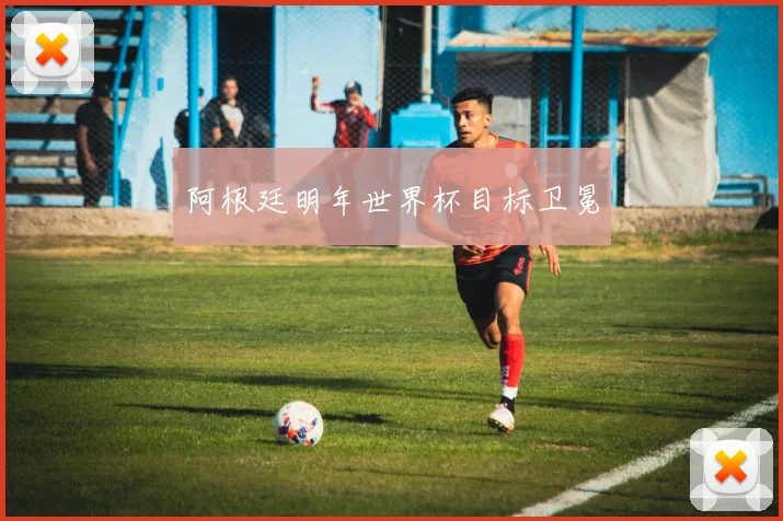 阿根廷明年世界杯目标卫冕