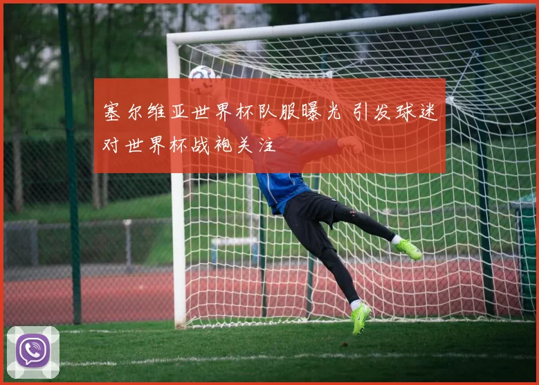 塞尔维亚世界杯队服曝光 引发球迷对世界杯战袍关注