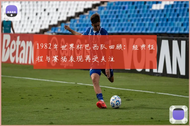 1982年世界杯巴西队回顾：经典征程与赛场表现再受关注