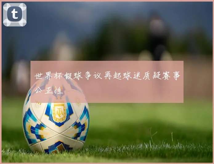 世界杯假球争议再起球迷质疑赛事公正性
