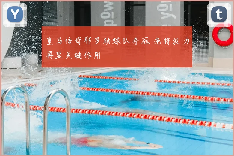皇马传奇耶罗助球队夺冠 老将发力再显关键作用