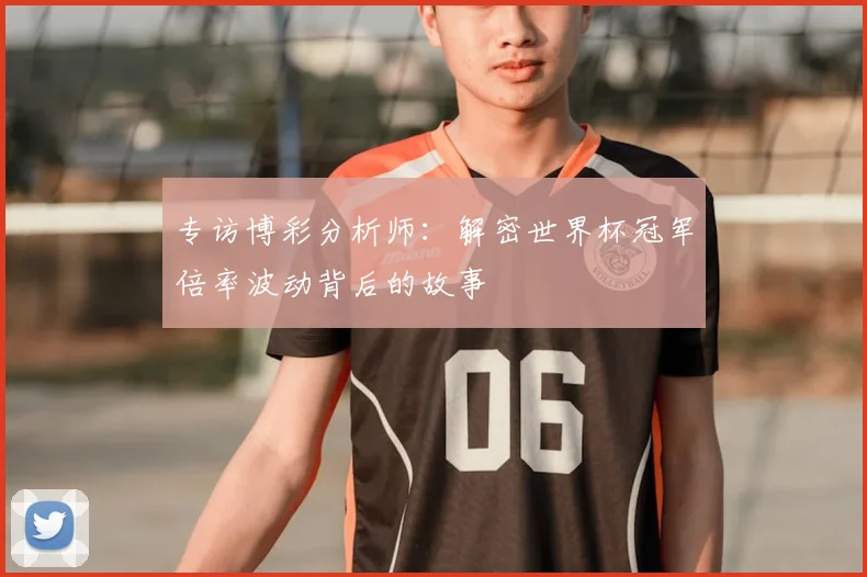 专访博彩分析师:解密世界杯冠军倍率波动背后的故事