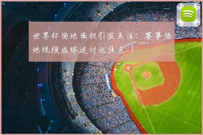 世界杯场地面积引发关注：赛事场地规模成球迷讨论焦点_1