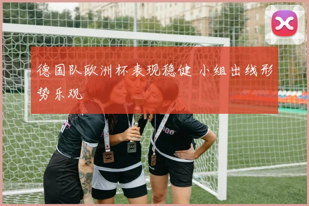 德国队欧洲杯表现稳健 小组出线形势乐观