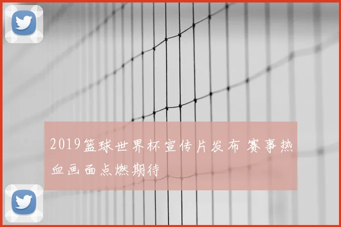 2019篮球世界杯宣传片发布 赛事热血画面点燃期待