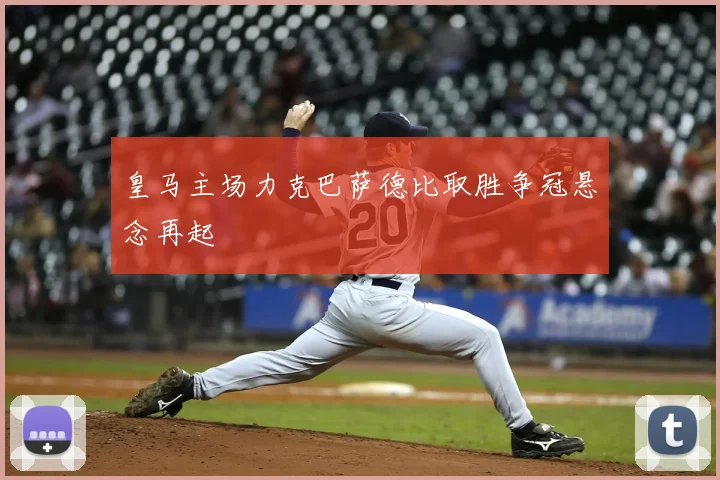 皇马主场力克巴萨德比取胜争冠悬念再起