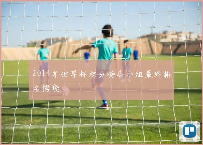 2014年世界杯积分榜各小组最终排名揭晓