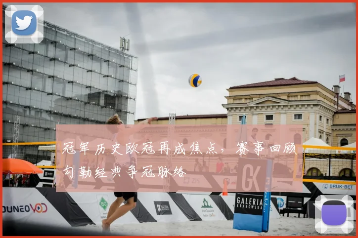 冠军历史欧冠再成焦点，赛事回顾勾勒经典争冠脉络