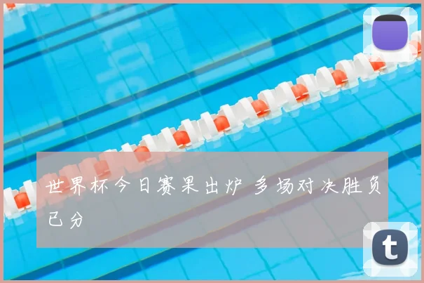 世界杯今日赛果出炉 多场对决胜负已分