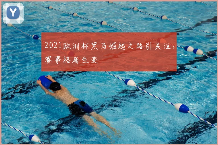 2021欧洲杯黑马崛起之路引关注，赛事格局生变