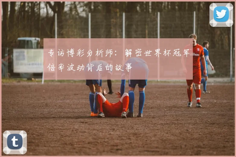 专访博彩分析师:解密世界杯冠军倍率波动背后的故事