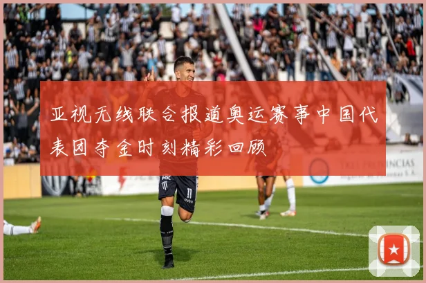 亚视无线联合报道奥运赛事中国代表团夺金时刻精彩回顾