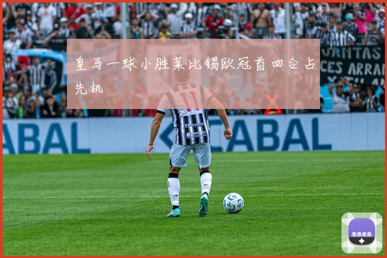 皇马一球小胜莱比锡欧冠首回合占先机