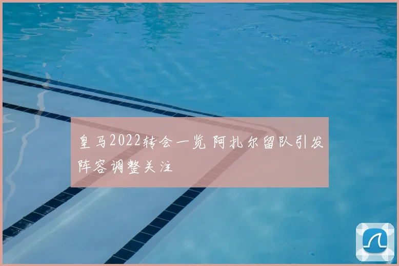 皇马2022转会一览 阿扎尔留队引发阵容调整关注