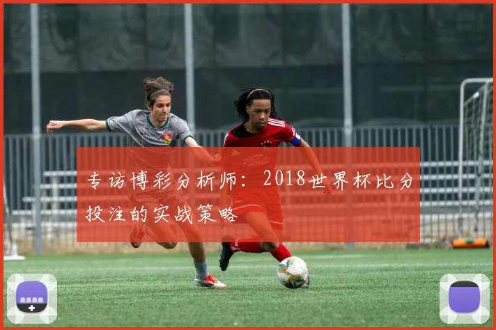 专访博彩分析师:2018世界杯比分投注的实战策略