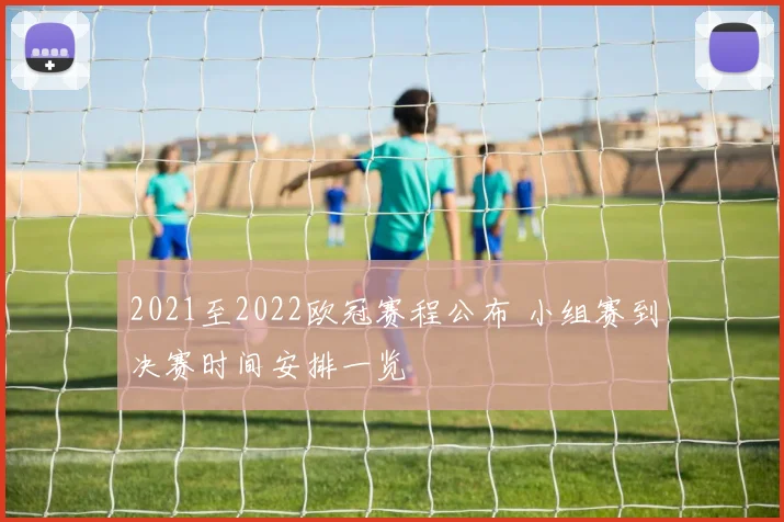2021至2022欧冠赛程公布 小组赛到决赛时间安排一览