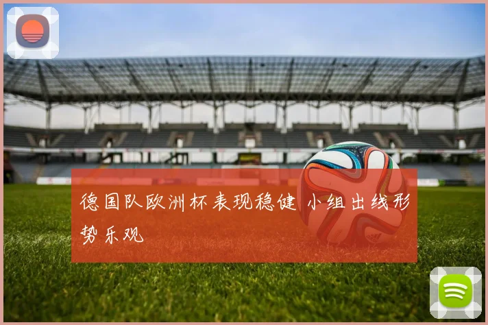 德国队欧洲杯表现稳健 小组出线形势乐观