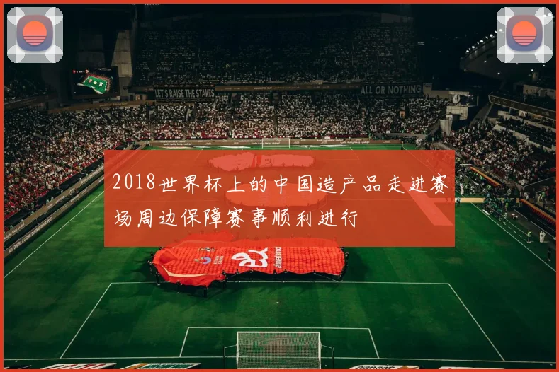 2018世界杯上的中国造产品走进赛场周边保障赛事顺利进行