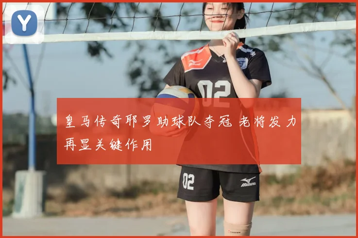 皇马传奇耶罗助球队夺冠 老将发力再显关键作用