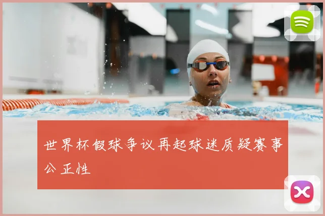 世界杯假球争议再起球迷质疑赛事公正性
