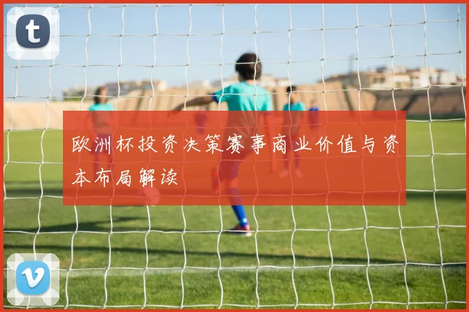 欧洲杯投资决策赛事商业价值与资本布局解读