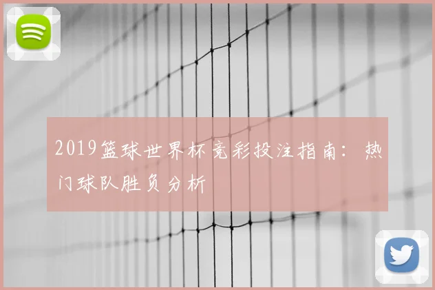 2019篮球世界杯竞彩投注指南:热门球队胜负分析