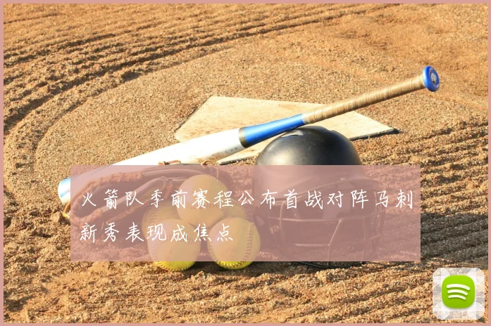 火箭队季前赛程公布首战对阵马刺新秀表现成焦点