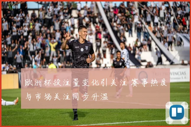 欧洲杯投注量变化引关注 赛事热度与市场关注同步升温